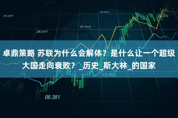卓鼎策略 苏联为什么会解体?是什么让一个超级大国走向衰败?_历史_斯大林_的国家