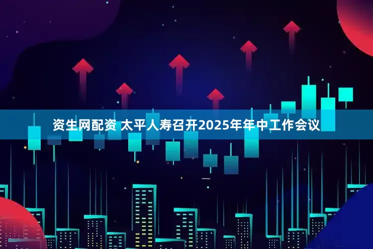 资生网配资 太平人寿召开2025年年中工作会议