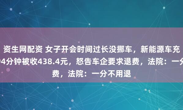资生网配资 女子开会时间过长没挪车，新能源车充电超时94分钟被收438.4元，怒告车企要求退费，法院：一分不用退