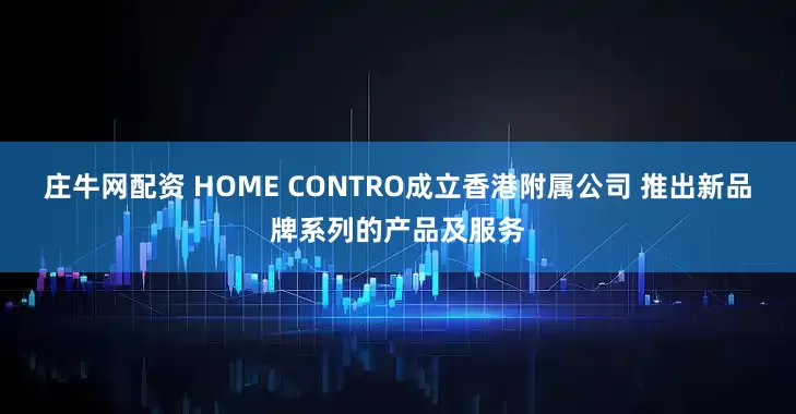 庄牛网配资 HOME CONTRO成立香港附属公司 推出新品牌系列的产品及服务