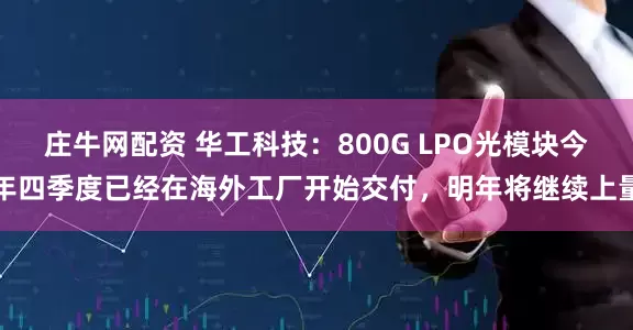 庄牛网配资 华工科技：800G LPO光模块今年四季度已经在海外工厂开始交付，明年将继续上量