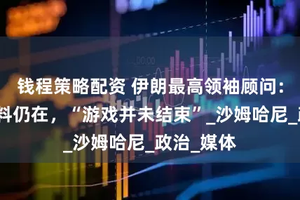钱程策略配资 伊朗最高领袖顾问：浓缩铀材料仍在，“游戏并未结束”_沙姆哈尼_政治_媒体