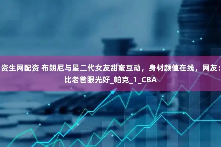 资生网配资 布朗尼与星二代女友甜蜜互动，身材颜值在线，网友：比老爸眼光好_帕克_1_CBA