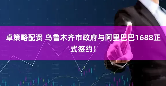 卓策略配资 乌鲁木齐市政府与阿里巴巴1688正式签约！