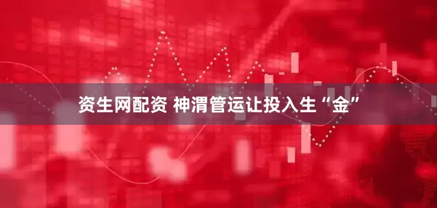 资生网配资 神渭管运让投入生“金”
