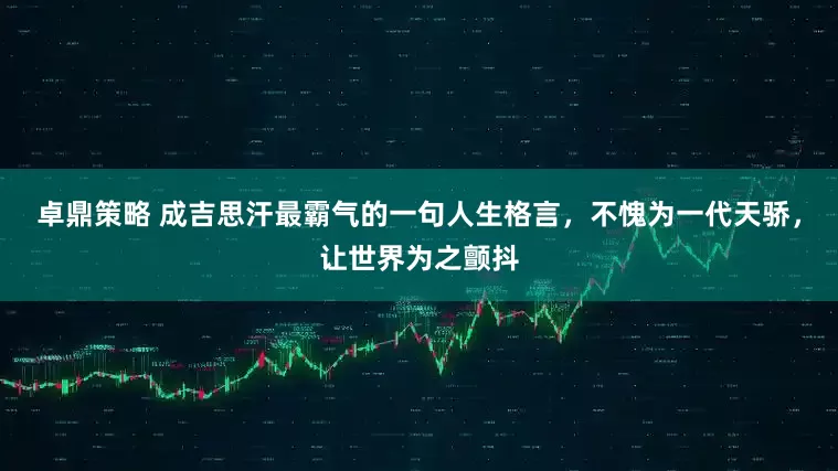 卓鼎策略 成吉思汗最霸气的一句人生格言,不愧为一代天骄,让世界为之颤抖