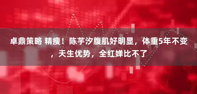 卓鼎策略 精瘦!陈芋汐腹肌好明显,体重5年不变,天生优势,全红婵比不了