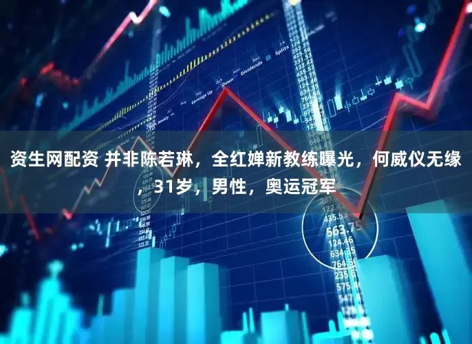 资生网配资 并非陈若琳，全红婵新教练曝光，何威仪无缘，31岁，男性，奥运冠军