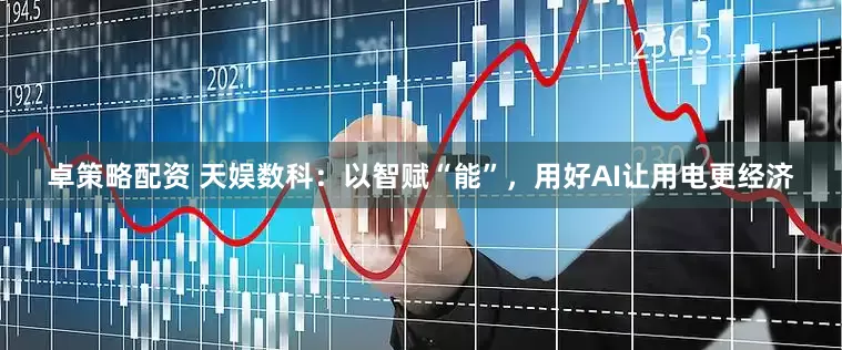卓策略配资 天娱数科:以智赋“能”,用好AI让用电更经济