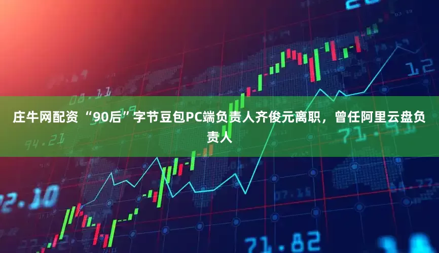 庄牛网配资 “90后”字节豆包PC端负责人齐俊元离职，曾任阿里云盘负责人
