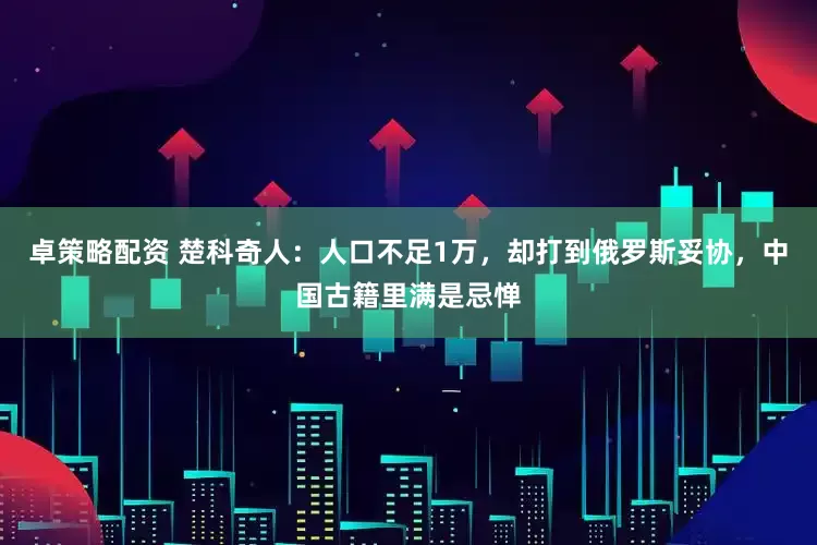 卓策略配资 楚科奇人：人口不足1万，却打到俄罗斯妥协，中国古籍里满是忌惮