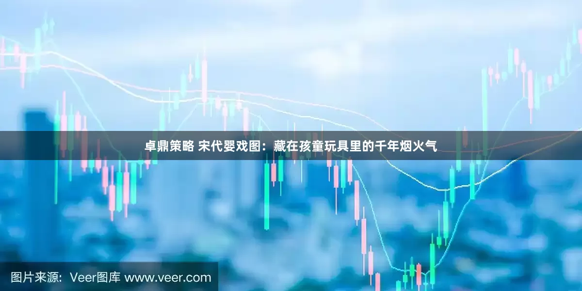 卓鼎策略 宋代婴戏图：藏在孩童玩具里的千年烟火气