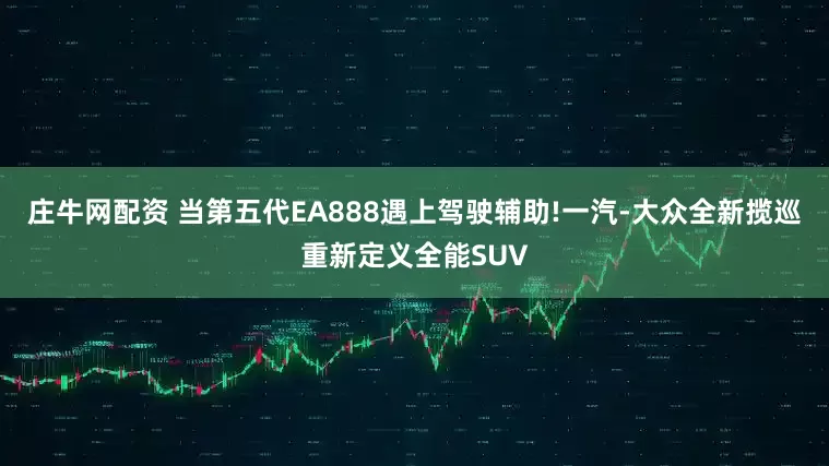庄牛网配资 当第五代EA888遇上驾驶辅助!一汽-大众全新揽巡重新定义全能SUV