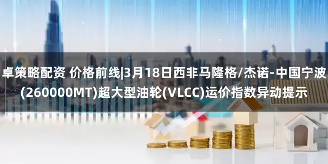 卓策略配资 价格前线|3月18日西非马隆格/杰诺-中国宁波(260000MT)超大型油轮(VLCC)运价指数异动提示