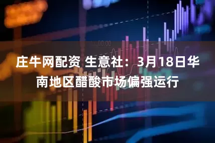 庄牛网配资 生意社：3月18日华南地区醋酸市场偏强运行