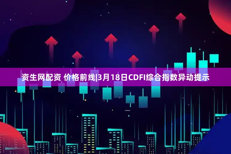 资生网配资 价格前线|3月18日CDFI综合指数异动提示